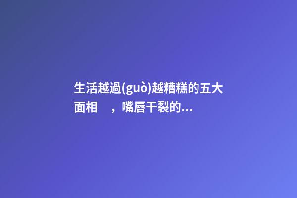 生活越過(guò)越糟糕的五大面相，嘴唇干裂的人愛(ài)比較